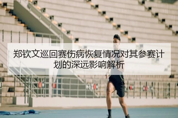 郑钦文巡回赛伤病恢复情况对其参赛计划的深远影响解析